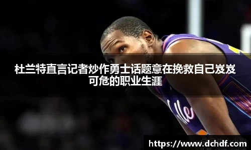 杜兰特直言记者炒作勇士话题意在挽救自己岌岌可危的职业生涯