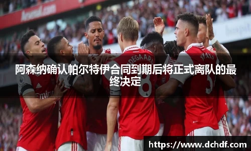 阿森纳确认帕尔特伊合同到期后将正式离队的最终决定
