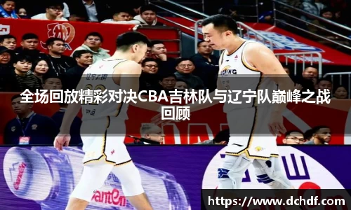 全场回放精彩对决CBA吉林队与辽宁队巅峰之战回顾