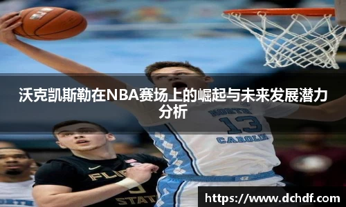 沃克凯斯勒在NBA赛场上的崛起与未来发展潜力分析