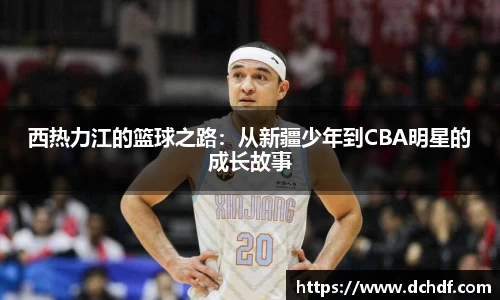 西热力江的篮球之路：从新疆少年到CBA明星的成长故事